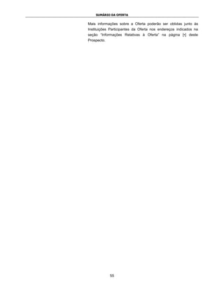SUMÁRIO DA OFERTA


Mais informações sobre a Oferta poderão ser obtidas junto às
Instituições Participantes da Oferta nos endereços indicados na
seção “Informações Relativas à Oferta” na página [•] deste
Prospecto.




             55
 
