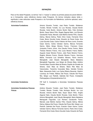 DEFINIÇÕES


Para os fins deste Prospecto, os termos “nós” e “nossos” e verbos na primeira pessoa do plural referem-
se à Companhia, salvo referência diversa neste Prospecto. Os termos indicados abaixo terão o
significado a eles atribuídos neste Prospecto e do Formulário de Referência, conforme aplicável, salvo
referência diversa.

Acionistas Fundadores                    Antonio Eduardo Tonielo, José Pedro Toniello, Waldemar
                                         Toniello, Renato Toniello, Ivo Luiz Roveda, Claudia Bordin
                                         Roveda, Carla Bordin, Antonio Bordin Neto, Felix Archanjo
                                         Bordin, Sauer Salum Filho, Ângelo Zagonel Neto, Luiz Romero
                                         Cavalcante Farias, Marcelo José Martins Santos Filho, Claudio
                                         Dahruj, Marcia Dahruj, Pedro Diniz Costa, Fernando Diniz
                                         Costa, Breno Gouvêa Costa, Eduardo de Paula Costa, Ana
                                         Luiza Gouvêa Costa, Carlos Fabiano de Paiva Junior, Evandro
                                         Cesar Garms, Carlos Ubiratan Garms, Marcos Fernando
                                         Garms, Mário Sérgio Moreira Franco, Francisco Creso
                                         Junqueira Franco Júnior, Ana Claudia Ferraz Franco, Maria
                                         Thereza Moreira Franco, Ana Lucia Moreira Franco Ballvé,
                                         Augusto Cesar Moreira Franco, João Paulo Moreira Franco,
                                         Rogério Moreira Franco, Ricardo Moreira Franco, Henrique
                                         Ballvé, Fernando Luiz Schettino Moreira, Flávio Antonio
                                         Meneghetti,    José    Cláudio     Meneghetti,       Maria   Madalena
                                         Meneghetti Fagundes, Luiz Sérgio de Oliveira Maia, Antônio
                                         Ferreira Maia, Evandro Maia da Silveira, Espólio de Orivaldo da
                                         Silveira,   Eiser   Maia   da    Silveira,   Maria    Rita   Maia   de
                                         Vasconcelos, Terezinha Imaculada Maia, Geraldo Ferreira
                                         Maia, Alessandro Soldi, Luiz Carlos Ribeiro Rezende, Vladimir
                                         Lourenço de Freitas, Mateus Dal Pozzo, Cláudia Dal Pozzo
                                         Moi, Sérgio Luiz Pedrotti, Gabriela Dal Pozzo, Investparts
                                         Participações e Empreendimentos S.A.

Acionistas Vendedores                    FIP Gulf II, Investparts e Acionistas Vendedores Pessoas
                                         Físicas.

Acionistas Vendedores Pessoas            Antônio Eduardo Toniello; José Pedro Toniello; Waldemar
Físicas                                  Toniello; Renato Toniello; Felix Archanjo Bordin; Ivo Luiz
                                         Roveda; Antonio Bordin Neto; Sauer Salum Filho; Angelo
                                         Zagonel Neto; Claudia Bordin Roveda; Carla Bordin; Flávio
                                         Antonio Meneghetti; José Cláudio Meneghetti; Maria Madalena
                                         Meneguetti     Fagundes;    Luiz    Romero     Cavalcante      Farias;
                                         Marcelo José Martins Santos Filho; Claudio Dahruj; Márcia
                                         Dahruj; Mateus Dal Pozzo; Cláudia Dal Pozzo Moi; Sérgio Luiz
                                         Pedrotti; Gabriela Dal Pozzo; Evandro Cesar Garms; Carlos
                                         Ubiratan Garms; Marcos Fernando Garms; Pedro Diniz Costa,
                                         Fernando Diniz Costa; Breno Gouvêa Costa; Eduardo de Paula
 