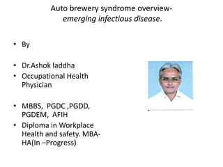 Auto brewery syndrome overviewemerging infectious disease.
• By
• Dr.Ashok laddha
• Occupational Health
Physician
• MBBS, PGDC ,PGDD,
PGDEM, AFIH
• Diploma in Workplace
Health and safety. MBAHA(In –Progress)

 