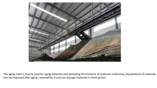 The aging room is mainly used for aging materials and spreading the moisture of materials uniformity, the plasticity of materials
Can be improved after aging , meanwhile, it aslo can storage materials in short perion.
 