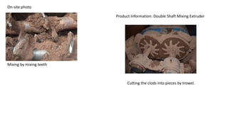 On-site photo
Mixing by mixing teeth
Product Information: Double Shaft Mixing Extruder
Cutting the clods into pieces by trowel.
 