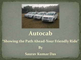 Autocab
“Showing the Path Ahead-Your Friendly Ride”
By
Saurav Kumar Das
 