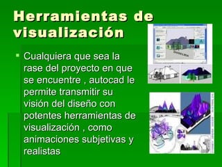 Herramientas de
visualización
 Cualquiera que sea la
  rase del proyecto en que
  se encuentre , autocad le
  permite transmitir su
  visión del diseño con
  potentes herramientas de
  visualización , como
  animaciones subjetivas y
  realistas
 