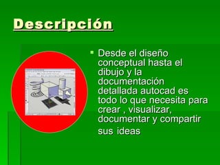 Descripción
Desde el diseño
conceptual hasta el
dibujo y la
documentación
detallada autocad es
todo lo que necesita para
crear , visualizar,
documentar y compartir
sus ideas