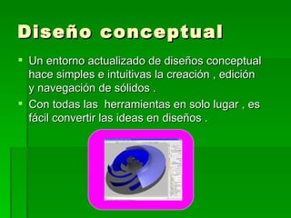 Diseño conceptual
Un entorno actualizado de diseños conceptual
hace simples e intuitivas la creación , edición
y navegación de sólidos .
Con todas las herramientas en solo lugar , es
fácil convertir las ideas en diseños .