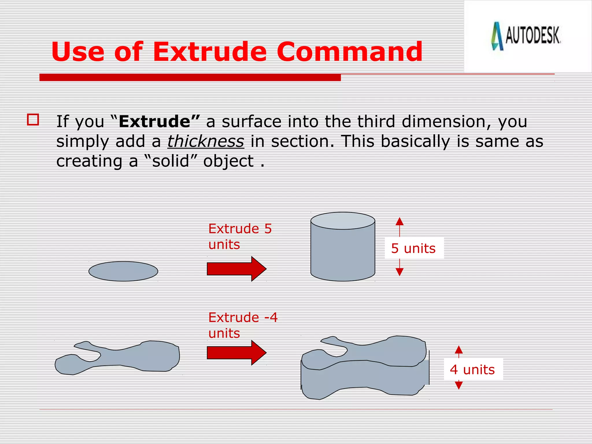 Use of Extrude Command
 If you “Extrude” a surface into the third dimension, you
simply add a thickness in section. This basically is same as
creating a “solid” object .
Extrude 5
units 5 units
Extrude -4
units
4 units
 