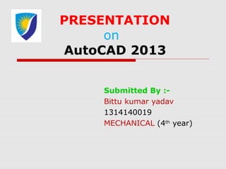 PRESENTATION
on
AutoCAD 2013
Submitted By :-
Bittu kumar yadav
1314140019
MECHANICAL (4th
year)
 