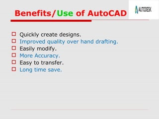 Benefits/Use of AutoCAD
 Quickly create designs.
 Improved quality over hand drafting.
 Easily modify.
 More Accuracy.
 Easy to transfer.
 Long time save.
 