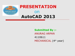 PRESENTATION
on
AutoCAD 2013
Submitted By :ANURAG ARPAN
4110611
MECHANICAL (4th year)

 