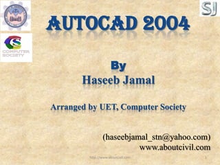 AutoCAD 2004ByHaseeb JamalArranged by UET, Computer Society,[object Object],(haseebjamal_stn@yahoo.com),[object Object],www.aboutcivil.com,[object Object],http://www.aboutcivil.com,[object Object],1,[object Object]