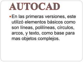 En las primeras versiones, este
utilizó elementos básicos como
son líneas, polilíneas, círculos,
arcos, y texto, como base para
mas objetos complejos.
 