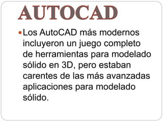 Los AutoCAD más modernos
incluyeron un juego completo
de herramientas para modelado
sólido en 3D, pero estaban
carentes de las más avanzadas
aplicaciones para modelado
sólido.
 