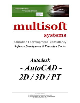 Software Development & Education Center




                                                        Autodesk
                      - AutoCAD -
                      2D / 3D / PT                                                      
                                                                                        
                                                                                        
                                                                                        




‐‐‐‐‐‐‐‐‐‐‐‐‐‐‐‐‐‐‐‐‐‐‐‐‐‐‐‐‐‐‐‐‐‐‐‐‐‐‐‐‐‐‐‐‐‐‐‐‐‐‐‐‐‐‐‐‐‐‐‐‐‐‐‐‐‐‐‐‐‐‐‐‐‐‐‐‐‐‐‐‐‐‐‐‐‐‐‐‐‐‐‐‐‐‐‐‐‐‐‐‐‐‐‐‐‐‐‐‐‐‐‐‐‐‐‐‐‐‐‐‐‐‐‐‐‐‐‐‐‐‐‐‐‐‐‐‐‐‐‐‐‐‐‐‐‐‐‐‐‐‐‐‐‐‐‐‐‐‐‐‐‐‐‐‐‐‐‐‐‐‐‐‐‐‐ 
                                                                         MULTISOFT SYSTEMS 
                                                    B – 125, Sector 2, Noida ‐ 201301, Uttar Pradesh, India 
                                                   T – (+91) 120 2540300 / 400, 4333774 I M ‐ (+91) 98103 06956 
                                                                   E ‐ info@multisoftsystems.com 
 