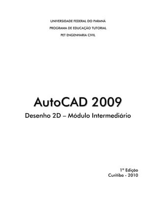 UNIVERSIDADE FEDERAL DO PARANÁ

       PROGRAMA DE EDUCAÇÃO TUTORIAL

            PET ENGENHARIA CIVIL




  AutoCAD 2009
Desenho 2D – Módulo Intermediário




                                              1ª Edição
                                        Curitiba - 2010
 