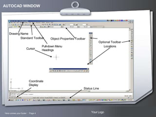 AUTOCAD WINDOW

Drawing Name
Standard Toolbar

Cursor

Object Properties Toolbar

Pull-down Menu
Headings

Optional Toolbar
Locations

Coordinate
Display
Status Line

Here comes your footer  Page 4

Your Logo

 