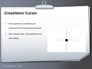 CrossHairs/ Cursor


The movement is controlled by the
movement of the pointing device (mouse).



Use to locate points, make selections and
draw objects.

Here comes your footer  Page 6

Your Logo

 
