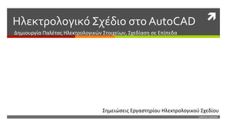 ì	
  Ηλεκτρολογικό	
  Σχέδιο	
  στο	
  AutoCAD	
  
Δημιουργία	
  Παλέτας	
  Ηλεκτρολογικών	
  Στοιχείων,	
  Σχεδίαση	
  σε	
  Επίπεδα	
  
ΞΙΦΑΡΑΣ	
  ΙΩΑΝΝΗΣ	
  
Σημειώσεις	
  Εργαστηρίου	
  Ηλεκτρολογικού	
  Σχεδίου	
  
 