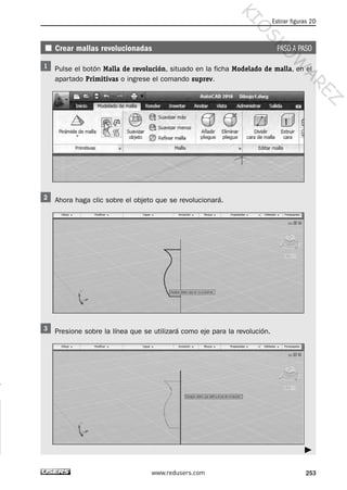 Crear mallas revolucionadas PASO A PASO
Pulse el botón Malla de revolución, situado en la ficha Modelado de malla, en el
apartado Primitivas o ingrese el comando suprev.
Ahora haga clic sobre el objeto que se revolucionará.
Presione sobre la línea que se utilizará como eje para la revolución.
Estirar figuras 2D
253www.redusers.com
Cap 08_AutoCad 2010_AJUSTADO.qxp 10/18/10 12:25 PM Page 253
KIO
SKO
W
A
REZ
 