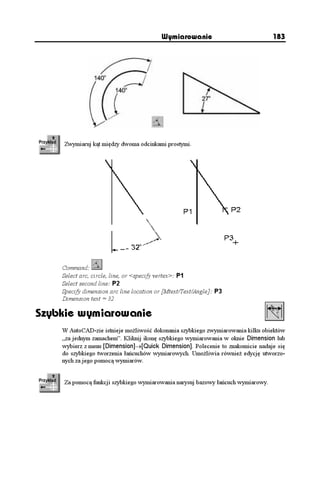 Wymiarowanie                            183




    Zwymiaruj kąt między dwoma odcinkami prostymi.




    Command:
    Select arc, circle, line, or <specify vertex>: P1
    Select second line: P2
    Specify dimension arc line location or [Mtext/Text/Angle]: P3
    Dimension text = 32

Szybkie wymiarowanie
    W AutoCAD-zie istnieje mo liwość dokonania szybkiego zwymiarowania kilku obiektów
    „za jednym zamachem”. Kliknij ikonę szybkiego wymiarowania w oknie Dimension lub
    wybierz z menu [Dimension]→[Quick Dimension]. Polecenie to znakomicie nadaje się
    do szybkiego tworzenia łańcuchów wymiarowych. Umo liwia równie edycję utworzo-
    nych za jego pomocą wymiarów.


    Za pomocą funkcji szybkiego wymiarowania narysuj bazowy łańcuch wymiarowy.
 