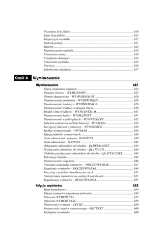 Wczytanie listy plików................................................................................... 610
               Zapis listy plików .......................................................................................... 611
               Rozpoczęcie wydruku .................................................................................... 611
               Wydruk próbny.............................................................................................. 611
               Raporty.......................................................................................................... 612
               Rozmieszczenie wydruku ............................................................................... 613
               Ustawienia strony ......................................................................................... 614
               Urządzenie drukujące ................................................................................... 615
               Ustawienia wydruku...................................................................................... 615
               Warstwy......................................................................................................... 616
               Zakończenie działania................................................................................... 617

Część 4   Wymiarowanie
           Wymiarowanie                                                                                                      621
               Nazwy elementów wymiaru........................................................................... 622
               Wymiary liniowe – WYMLINIOWY .............................................................. 623
               Wymiar dopasowany – WYMNORMALNY ................................................... 626
               Wymiarowanie promienia – WYMPROMIEŃ .............................................. 628
               Wymiarowanie średnicy – WYMŚREDNICA ................................................ 628
               Wymiarowanie średnicy w drugim rzucie..................................................... 630
               Środek i linie środkowe – WYMCENTRUM ................................................. 631
               Wymiarowanie kątów – WYMKĄTOWY ....................................................... 631
               Wymiarowanie współrzędnych – WYMWSPÓŁRZ ....................................... 632
               Łańcuch wymiarowy od linii bazowej – WYMBAZA .................................... 633
               Szeregowy łańcuch wymiarowy – WYMSZEREG ......................................... 634
               Szybkie wymiarowanie – SWYMIAR ............................................................. 636
               Edycja punktów wymiarowych...................................................................... 638
               Linia odniesienia z opisem – SLODNIES ..................................................... 639
               Linia odniesienia – LODNIES ...................................................................... 643
               Odłączanie odnośników od obiektu – QLDETACHSET ............................... 644
               Przyłączanie odnośnika do obiektu – QLATTACH....................................... 644
               Globalne przyłączanie odnośników do obiektu – QLATTACHSET .............. 645
               Tolerancje kształtu ........................................................................................ 645
               Wymiarowanie zespolone.............................................................................. 646
               Usuwanie zespolenia wymiarów – ODCZEPWYMIAR ................................ 647
               Zespolenie wymiarów – DOCZEPWYMIAR ................................................. 648
               Korzystaj z punktów charakterystycznych..................................................... 651
               Umieszczanie wymiarów na osobnych warstwach ....................................... 651
               Regeneracja wymiarów – REGENWYMIAR................................................. 651
           Edycja wymiarów                                                                                                   653
               Menu kontekstowe ......................................................................................... 654
               Edycja wymiarów za pomocą uchwytów....................................................... 654
               Polecenie WYMEDYCJA............................................................................... 657
               Polecenie WYMEDTEKST ............................................................................ 658
               Właściwości wymiaru – CECHY................................................................... 659
               Zmiana treści napisu wymiarowego – ODTEKST ........................................ 660
               Rozbijanie wymiarów.................................................................................... 660
 