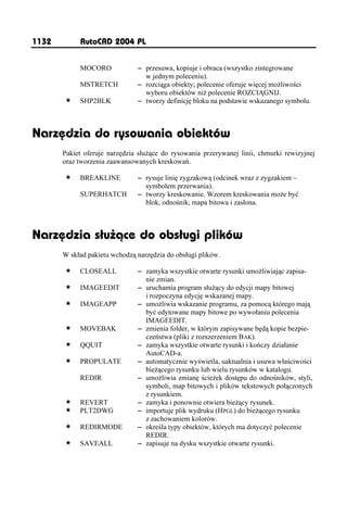 1132        AutoCAD 2004 PL


            MOCORO             – przesuwa, kopiuje i obraca (wszystko zintegrowane
                                 w jednym poleceniu).
            MSTRETCH           – rozciąga obiekty; polecenie oferuje więcej mo liwości
                                 wyboru obiektów ni polecenie ROZCIĄGNIJ.
            SHP2BLK            – tworzy definicję bloku na podstawie wskazanego symbolu.



Narzędzia do rysowania obiektów
       Pakiet oferuje narzędzia słu ące do rysowania przerywanej linii, chmurki rewizyjnej
       oraz tworzenia zaawansowanych kreskowań.

            BREAKLINE          – rysuje linię zygzakową (odcinek wraz z zygzakiem –
                                 symbolem przerwania).
            SUPERHATCH         – tworzy kreskowanie. Wzorem kreskowania mo e być
                                 blok, odnośnik, mapa bitowa i zasłona.



Narzędzia służące do obsługi plików
       W skład pakietu wchodzą narzędzia do obsługi plików.

            CLOSEALL           – zamyka wszystkie otwarte rysunki umo liwiając zapisa-
                                 nie zmian.
            IMAGEEDIT          – uruchamia program słu ący do edycji mapy bitowej
                                 i rozpoczyna edycję wskazanej mapy.
            IMAGEAPP           – umo liwia wskazanie programu, za pomocą którego mają
                                 być edytowane mapy bitowe po wywołaniu polecenia
                                 IMAGEEDIT.
            MOVEBAK            – zmienia folder, w którym zapisywane będą kopie bezpie-
                                 czeństwa (pliki z rozszerzeniem BAK).
            QQUIT              – zamyka wszystkie otwarte rysunki i kończy działanie
                                 AutoCAD-a.
            PROPULATE          – automatycznie wyświetla, uaktualnia i usuwa właściwości
                                 bie ącego rysunku lub wielu rysunków w katalogu.
            REDIR              – umo liwia zmianę ście ek dostępu do odnośników, styli,
                                 symboli, map bitowych i plików tekstowych połączonych
                                 z rysunkiem.
            REVERT             – zamyka i ponownie otwiera bie ący rysunek.
            PLT2DWG            – importuje plik wydruku (HPGL) do bie ącego rysunku
                                 z zachowaniem kolorów.
            REDIRMODE          – określa typy obiektów, których ma dotyczyć polecenie
                                 REDIR.
            SAVEALL            – zapisuje na dysku wszystkie otwarte rysunki.
 