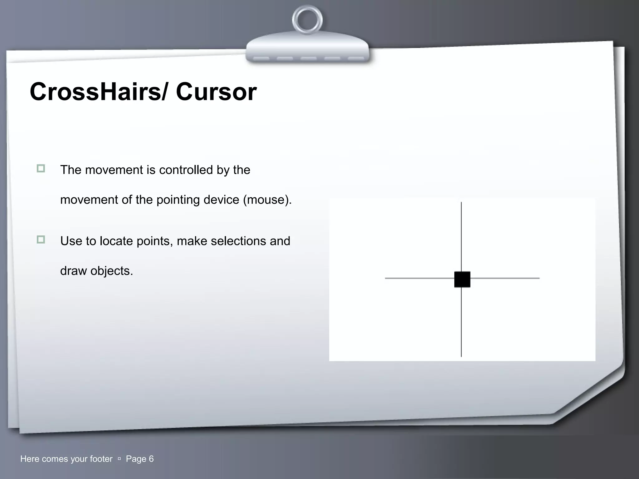 Your LogoHere comes your footer  Page 6
CrossHairs/ Cursor
 The movement is controlled by the
movement of the pointing device (mouse).
 Use to locate points, make selections and
draw objects.
 