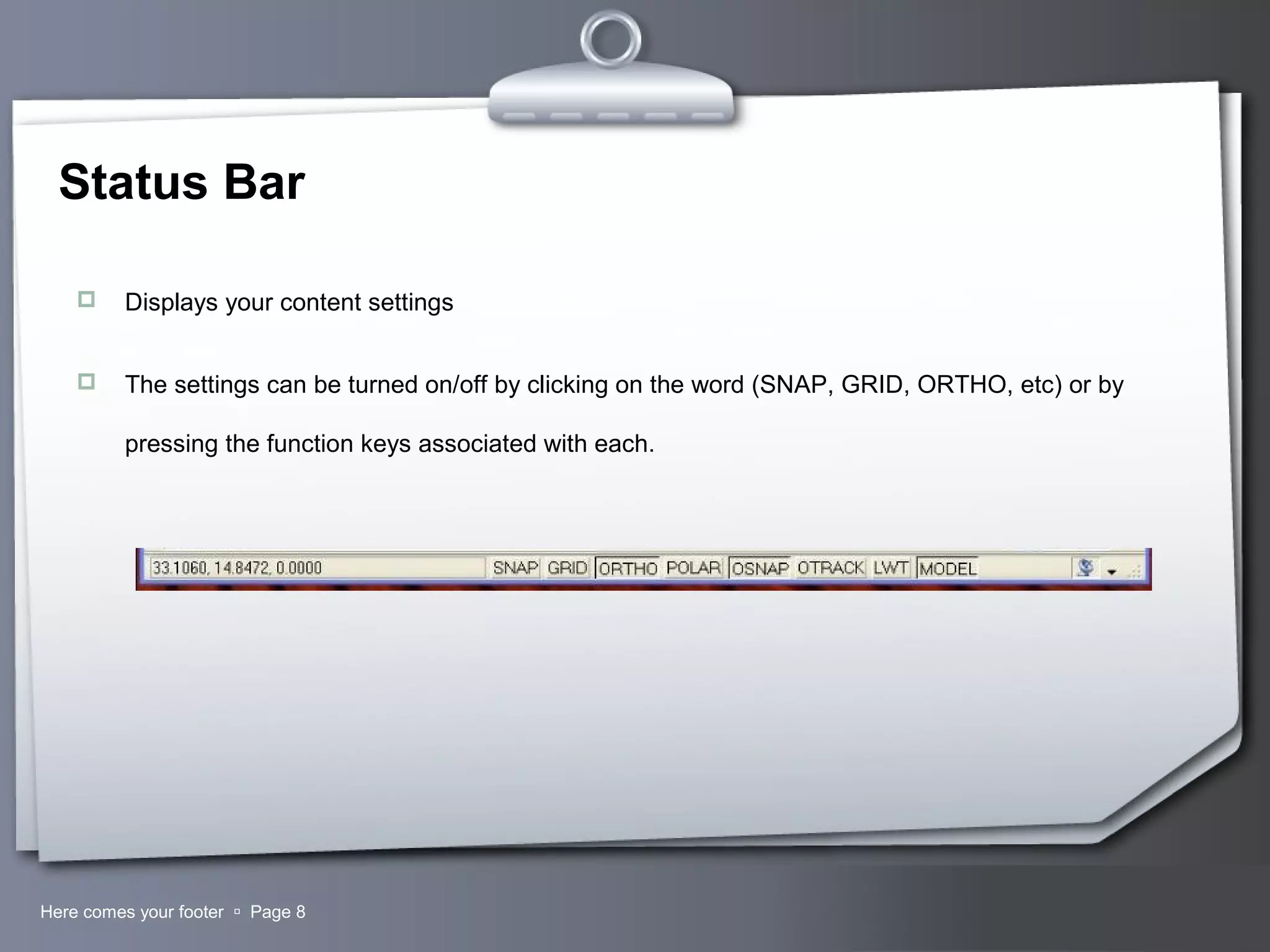 Your LogoHere comes your footer  Page 8
Status Bar
 Displays your content settings
 The settings can be turned on/off by clicking on the word (SNAP, GRID, ORTHO, etc) or by
pressing the function keys associated with each.
 