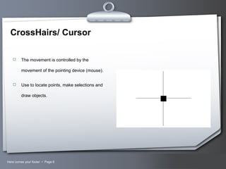 Your LogoHere comes your footer  Page 6
CrossHairs/ Cursor
 The movement is controlled by the
movement of the pointing device (mouse).
 Use to locate points, make selections and
draw objects.
 