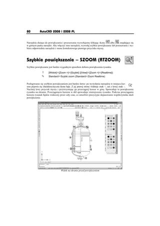80          AutoCAD 2008 i 2008 PL


Narz dzia sáu ce do powi kszania i przesuwania wywoáujemy klikaj c ikony        albo      znajduj ce si
w górnym pasku narz dzi. Aby wá czyü inne narz dzie, wywoáaj szybkie powi kszanie lub przesuwanie i wy-
bierz odpowiednie narz dzie z menu kontekstowego prawego przycisku myszy.




Szybkie powiõkszanie – SZOOM (RTZOOM)
Szybkie powi kszanie jest bardzo wygodnym sposobem doboru powi kszenia rysunku.

              n      [Widok]Ö[Zoom >]Ö[Szybki] ([View]Ö[Zoom >]Ö[Realtime])
              °      StandardÖSzybki zoom (StandardÖZoom Realtime)


Posáugiwanie si szybkim powi kszaniem jest bardzo áatwe: po wywoáaniu narz dzia w miejscu kur-
sora pojawia si charakterystyczna ikona lupy. Z jej prawej strony widnieje znak +, za z lewej znak –.
Naci nij lewy przycisk myszy i przytrzymuj c go przeci gnij kursor w gór . Spowoduje to powi kszenie
rysunku na ekranie. Przeci gni cie kursora w dóá spowoduje zmniejszenie rysunku. Podczas przeci gania
kursora rysunek b dzie widoczny przez caáy czas, co umo liwi precyzyjne dopasowanie wspóáczynnika skali
powi kszenia.




                                 Widok na ekranie przed powi kszeniem
 