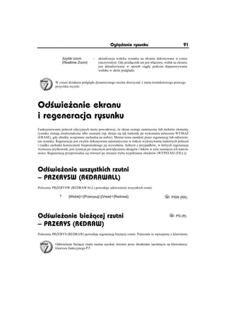 Oglðdanie rysunku                                     91

                  Szybki zoom        –   aktualizacja widoku rysunku na ekranie dokonywana w czasie
                  (Realtime Zoom)        rzeczywistym. Gdy przeá cznik ten jest wá czony, widok na ekranie
                                         jest aktualizowany w sposób ci gáy podczas dopasowywania
                                         widoku w oknie podgl du.


           W czasie dziaáania podgl du dynamicznego mo na skorzystaü z menu kontekstowego prawego
           przycisku myszki.




Od wie anie ekranu
i regeneracja rysunku
Funkcjonowanie polece edycyjnych mo e powodowaü, e ekran zostaje za miecony lub niektóre elementy
rysunku zostaj znieksztaácone albo usuni te (np. dzieje si tak niekiedy po wykonaniu polecenia WYMA
(ERASE), gdy obiekty wzajemnie zachodz na siebie). Mo na temu zaradziü przez regeneracj lub od wie e-
nie rysunku. Regeneracja jest zwykle dokonywana automatycznie w trakcie wykonywania niektórych polece
i rzadko zachodzi konieczno ü bezpo redniego jej wywoáania. Jednym z przypadków, w których regeneracj
wymusza u ytkownik, jest sytuacja po znacznym powi kszeniu okr gów i áuków w celu usuni cia ich kancia-
sto ci. Regeneracj przeprowadza si równie po zmianie trybu wypeániania obiektów (WYPEàNIJ (FILL)).




Od wie anie wszystkich rzutni
– PRZERYSW (REDRAWALL)
Polecenie PRZERYSW (REDRAWALL) powoduje od wie enie wszystkich rzutni.

              n      [Widok]Ö[Przerysuj] ([View]Ö[Redraw])                                PSW (RA)


Od wie anie bie ðcej rzutni                                                                  PS (R)
– PRZERYS (REDRAW)
Polecenie PRZERYS (REDRAW) powoduje regeneracj bie cej rzutni. Polecenie to wpisujemy z klawiatury.

           Od wie enie bie cej rzutni mo na uzyskaü równie przez dwukrotne naci ni cie na klawiaturze
           klawisza funkcyjnego F7.
 