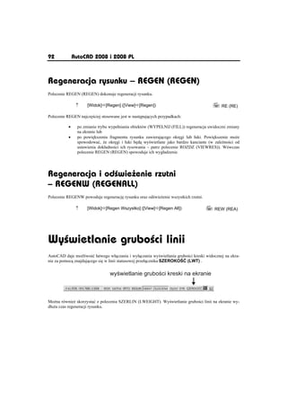 92            AutoCAD 2008 i 2008 PL



Regeneracja rysunku – REGEN (REGEN)
Polecenie REGEN (REGEN) dokonuje regeneracji rysunku.

               n     [Widok]Ö[Regen] ([View]Ö[Regen])                                  RE (RE)
Polecenie REGEN najcz ciej stosowane jest w nast puj cych przypadkach:

          x     po zmianie trybu wypeániania obiektów (WYPEàNIJ (FILL)) regeneracja uwidoczni zmiany
                na ekranie lub
          x     po powi kszeniu fragmentu rysunku zawieraj cego okr gi lub áuki. Powi kszenie mo e
                spowodowaü, e okr gi i áuki b d wy wietlane jako bardzo kanciaste (w zale no ci od
                ustawienia dokáadno ci ich rysowania – patrz polecenie ROZDZ (VIEWRES)). Wówczas
                polecenie REGEN (REGEN) spowoduje ich wygáadzenie.




Regeneracja i od wie enie rzutni
– REGENW (REGENALL)
Polecenie REGENW powoduje regeneracj rysunku oraz od wie enie wszystkich rzutni.

               n     [Widok]Ö[Regen Wszystko] ([View]Ö[Regen All])                  REW (REA)



Wy wietlanie grubo ci linii
AutoCAD daje mo liwo ü áatwego wá czania i wyá czania wy wietlania grubo ci kreski widocznej na ekra-
nie za pomoc znajduj cego si w linii statusowej przeá cznika SZEROKO û (LWT) .


                                wy wietlanie grubo ci kreski na ekranie



Mo na równie skorzystaü z polecenia SZERLIN (LWEIGHT). Wy wietlanie grubo ci linii na ekranie wy-
dáu a czas regeneracji rysunku.
 