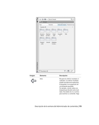 DescripciónElementoImagen
Recupera los últimos resultados vi-
sualizados. Los últimos resultados
Atrás
pueden proceder de la exploración,
la búsqueda o la recuperación de
una búsqueda guardada.
Por ejemplo, cuando realiza una
búsqueda que devuelve varios resul-
tados. Hizo doble clic en un archivo
para examinar su contenido. Haga
Descripción de la ventana del Administrador de contenidos | 113
Ofrecido por www.electromanuales.com
 