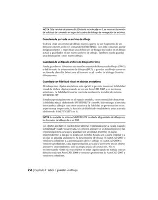 NOTA Si la variable de sistema FILEDIA está establecida en 0, se mostrará la versión
de solicitud de comando en lugar del cuadro de diálogo de navegación de archivos.
Guardado de parte de un archivo de dibujo
Si desea crear un archivo de dibujo nuevo a partir de un fragmento de un
dibujo existente, utilice el comando BLOQUEDISC. Con este comando, puede
designar objetos o especificar una definición de bloque incluidos en el dibujo
actual y guardarlos en un nuevo archivo de dibujo. También puede guardar
una descripción con el nuevo dibujo.
Guardado de un tipo de archivo de dibujo diferente
Puede guardar un dibujo en una versión anterior del formato de dibujo (DWG)
o del formato de intercambio de dibujos (DXF), o guardar un dibujo como un
archivo de plantilla. Seleccione el formato en el cuadro de diálogo Guardar
dibujo como.
Guardado con fidelidad visual en objetos anotativos
Al trabajar con objetos anotativos, esta opción le permite mantener la fidelidad
visual de dichos objetos cuando se ven en AutoCAD 2007 y en versiones
anteriores. La fidelidad visual se controla mediante la variable de sistema
SAVEFIDELITY.
Si trabaja principalmente en el espacio modelo, es recomendable desactivar
la fidelidad visual (definiendo SAVEFIDELITY como 0). Sin embargo, si necesita
intercambiar dibujos con otros usuarios y la fidelidad de presentación es un
aspecto muy importante, la función de fidelidad visual debería estar activada
(definiendo SAVEFIDELITY en 1).
NOTA La variable de sistema SAVEFIDELITY no afecta al guardado de dibujos en
los formatos de dibujo de o en DXF.
Los objetos anotativos pueden tener diversas representaciones a escala. Cuando
la fidelidad visual está activada, los objetos anotativos se descomponen y las
representaciones a escala se guardan (en un bloque anónimo) en capas
independientes a las que se asigna un nombre basado en la capa original y a
las que se adjunta un número. Si descompone el bloque en AutoCAD 2007 o
versiones anteriores y, a continuación abre el dibujo en AutoCAD 2008 o
versiones posteriores, cada representación a escala se convierte en un objeto
anotativo independiente, con su propia escala de anotación. No es
recomendable editar ni crear objetos en estas capas cuando se trabaja con un
dibujo creado en AutoCAD 2008 y versiones posteriores de AutoCAD 2007 y
versiones anteriores.
256 | Capítulo 7 Abrir o guardar un dibujo
Ofrecido por www.electromanuales.com
 