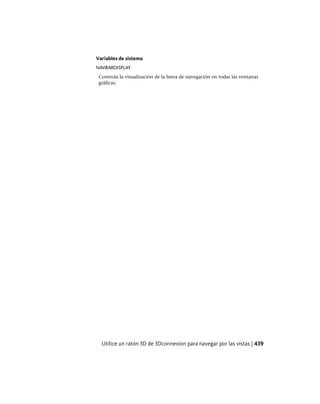 Variables de sistema
NAVBARDISPLAY
Controla la visualización de la barra de navegación en todas las ventanas
gráficas.
Utilice un ratón 3D de 3Dconnexion para navegar por las vistas | 439
Ofrecido por www.electromanuales.com
 