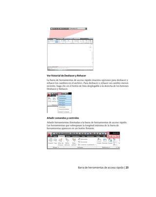 Ver historial de Deshacer y Rehacer
La barra de herramientas de acceso rápido muestra opciones para deshacer y
rehacer los cambios en el archivo. Para deshacer o rehacer un cambio menos
reciente, haga clic en el botón de lista desplegable a la derecha de los botones
Deshacer y Rehacer.
Añadir comandos y controles
Añadir herramientas ilimitadas a la barra de herramientas de acceso rápido.
Las herramientas que sobrepasan la longitud máxima de la barra de
herramientas aparecen en un botón flotante.
Barra de herramientas de acceso rápido | 23
Ofrecido por www.electromanuales.com
 