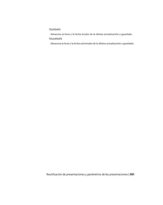 TDUPDATE
Almacena la hora y la fecha locales de la última actualización o guardado.
TDUUPDATE
Almacena la hora y la fecha universales de la última actualización o guardado.
Reutilización de presentaciones y parámetros de las presentaciones | 501
Ofrecido por www.electromanuales.com
 