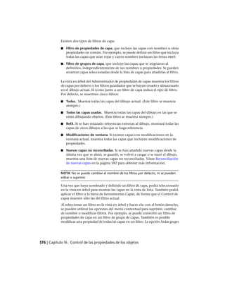 Existen dos tipos de filtros de capa:
■ Filtro de propiedades de capa, que incluye las capas con nombres u otras
propiedades en común. Por ejemplo, se puede definir un filtro que incluya
todas las capas que sean rojas y cuyos nombres incluyan las letras mech.
■ Filtro de grupos de capa, que incluye las capas que se asignaron al
definirlos, independientemente de sus nombres o propiedades. Se pueden
arrastrar capas seleccionadas desde la lista de capas para añadirlas al filtro.
La vista en árbol del Administrador de propiedades de capas muestra los filtros
de capas por defecto y los filtros guardados que se hayan creado y almacenado
en el dibujo actual. El icono junto a un filtro de capa indica el tipo de filtro.
Por defecto, se muestran cinco filtros:
■ Todas. Muestra todas las capas del dibujo actual. (Este filtro se muestra
siempre.)
■ Todos las capas usadas. Muestra todas las capas del dibujo en las que se
están dibujando objetos. (Este filtro se muestra siempre.)
■ RefX. Si se han enlazado referencias externas al dibujo, mostrará todas las
capas de otros dibujos a las que se haga referencia.
■ Modificaciones de ventana. Si existen capas con modificaciones en la
ventana actual, muestra todas las capas que incluyen modificaciones de
propiedades.
■ Nuevas capas no reconciliadas. Si se han añadido nuevas capas desde la
última vez que se abrió, se guardó, se volvió a cargar o se trazó el dibujo,
muestra una lista de nuevas capas no reconciliadas. Véase Reconciliación
de nuevas capas en la página 582 para obtener más información.
NOTA No se puede cambiar el nombre de los filtros por defecto, ni se pueden
editar o suprimir.
Una vez que haya nombrado y definido un filtro de capa, podrá seleccionarlo
en la vista en árbol para mostrar las capas en la vista de lista. También podrá
aplicar el filtro a la barra de herramientas Capas, de forma que el Control de
capas muestre sólo las del filtro actual.
Al seleccionar un filtro en la vista en árbol y hacer clic con el botón derecho,
se pueden utilizar las opciones del menú contextual para suprimir, cambiar
de nombre o modificar filtros. Por ejemplo, se puede convertir un filtro de
propiedades de capa en un filtro de grupo de capas. También es posible
modificar una propiedad de todas las capas en un filtro. La opción Aislar grupo
576 | Capítulo 16 Control de las propiedades de los objetos
Ofrecido por www.electromanuales.com
 
