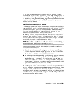 Si el estado de capa se guarda en el espacio papel, no se incluye ningún
parámetro de modificación de propiedades de capa. Esto se debe a que en un
estado de capa sólo se puede guardar un valor para cada propiedad de capa.
Si las modificaciones de propiedades de capa deben guardarse en el estado de
capa, debe activarse la ventana en la ficha de presentación y, a continuación,
guardar el estado de capa.
Restablecimiento de parámetros de capa
Al restablecer un estado de capa, se restablecen los parámetros de capa (estados
y propiedades de capa) especificados al guardar el estado de capa. Se pueden
especificar parámetros específicos para restablecer en el Administrador de
estado de capas. Los parámetros de propiedades de capa que no están
seleccionados permanecen sin modificar en el dibujo.
Si el dibujo contiene capas añadidas desde la última vez que se guardó un
estado de capa, se pueden añadir. Si se edita el estado de capa y se utiliza el
cuadro de diálogo Designar capas para añadir a estado de capas, se pueden
designar las capas que se añaden al estado de capas.
NOTA Para recibir una notificación cuando se añaden nuevas capas al dibujo, se
utilizan las variables de sistema LAYEREVAL y LAYERNOTIFY.
Cuando se restituyen estados de capa, se pueden producir los siguientes
comportamientos adicionales
■ Cuando se restituye un estado de capa, se convierte en actual la capa
definida como tal cuando se guardó por última vez el estado de capa. Si
ya no existe esa capa, no se modificará la capa actual.
■ Si una ventana de presentación está activa cuando se restituye un estado
de capa y está seleccionada la opción de restitución Visibilidad en ventana
actual, se activan y reutilizan en el espacio modelo todas las capas que
deben estar visibles en la ventana. Las capas que no deben estar visibles
en la ventana se definen en la ventana actual como Inutilizar en la ventana
y la visiblidad del espacio modelo no se modifica.
El panel Capas de CINTA contiene controles para seleccionar y restituir estados
de capa guardados, incluido un botón para acceder al Administrador de estado
de capas. En este panel se muestra el nombre del último estado de capa
restituido. Cuando las capas se modifican de tal forma que el estado de capa
actual ya no lo es, se muestra Estado de capa no guardada en lugar del nombre
del último estado de capa restituida.
Trabajo con estados de capa | 589
Ofrecido por www.electromanuales.com
 
