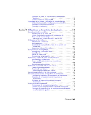 Definición de vistas 3D con valores de coordenadas o
ángulos . . . . . . . . . . . . . . . . . . . . . . . . . . . . . . 312
Cambio a una vista del plano XY . . . . . . . . . . . . . . . . . 314
Sombreado de un modelo y utilización de efectos de arista . . . . . . . 315
Utilización de un estilo visual para mostrar el modelo . . . . . . 316
Personalización de un estilo visual . . . . . . . . . . . . . . . . 320
Control del rendimiento . . . . . . . . . . . . . . . . . . . . . . 337
Capítulo 11 Utilización de las herramientas de visualización . . . . . . . . 345
Especificación de vistas 3D . . . . . . . . . . . . . . . . . . . . . . . 345
Presentación de las vistas 3D . . . . . . . . . . . . . . . . . . . 345
Utilización de las herramientas de navegación 3D . . . . . . . . 347
Paseo y vuelo por un dibujo . . . . . . . . . . . . . . . . . . . . 351
Creación de una vista 3D dinámica (VISTADIN) . . . . . . . . . 355
Utilización de ViewCube . . . . . . . . . . . . . . . . . . . . . . . . . 357
Introducción a ViewCube . . . . . . . . . . . . . . . . . . . . . 357
Menú ViewCube . . . . . . . . . . . . . . . . . . . . . . . . . . 361
Cambio de la orientación de la vista de un modelo con
ViewCube . . . . . . . . . . . . . . . . . . . . . . . . . . . . 362
Cambio del SCP con ViewCube . . . . . . . . . . . . . . . . . . 370
Navegación con SteeringWheels . . . . . . . . . . . . . . . . . . . . . 373
Introducción a SteeringWheels . . . . . . . . . . . . . . . . . . 373
Menú Rueda . . . . . . . . . . . . . . . . . . . . . . . . . . . . 377
Ruedas de navegación . . . . . . . . . . . . . . . . . . . . . . . 379
Herramientas de navegación . . . . . . . . . . . . . . . . . . . . 387
Definición y cambio de vistas con ShowMotion . . . . . . . . . . . . 405
Introducción a ShowMotion . . . . . . . . . . . . . . . . . . . . 405
Crear y modificar instantáneas y secuencias de
instantáneas . . . . . . . . . . . . . . . . . . . . . . . . . . . 408
Reproducir una instantánea . . . . . . . . . . . . . . . . . . . . 412
Definición de una vista 3D con una cámara . . . . . . . . . . . . . . 415
Presentación de las cámaras . . . . . . . . . . . . . . . . . . . . 415
Creación de una cámara . . . . . . . . . . . . . . . . . . . . . . 416
Cambio de propiedades de la cámara . . . . . . . . . . . . . . . 418
Creación de animaciones de vista preliminar . . . . . . . . . . . . . . 423
Creación de animaciones de trayectoria de movimiento . . . . . . . . 426
Control de la trayectoria de movimiento de una cámara . . . . . 426
Definición de los parámetros de la trayectoria de
movimiento . . . . . . . . . . . . . . . . . . . . . . . . . . . 428
Grabación de una animación de trayectoria de
movimiento . . . . . . . . . . . . . . . . . . . . . . . . . . . 430
Uso de la barra de navegación . . . . . . . . . . . . . . . . . . . . . . 431
Herramientas de navegación disponibles . . . . . . . . . . . . . 431
Cambiar de posición y orientación la barra de navegación . . . . 433
Control de la visualización de las herramientas de navegación
en la barra de navegación . . . . . . . . . . . . . . . . . . . . 435
Contenido | vii
Ofrecido por www.electromanuales.com
 