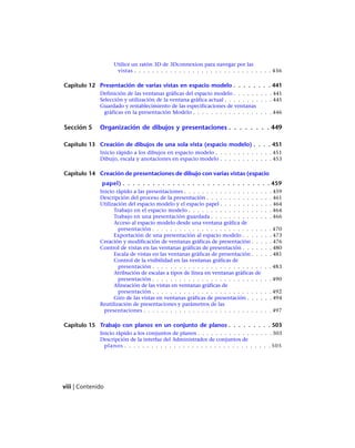 Utilice un ratón 3D de 3Dconnexion para navegar por las
vistas . . . . . . . . . . . . . . . . . . . . . . . . . . . . . . . 436
Capítulo 12 Presentación de varias vistas en espacio modelo . . . . . . . . 441
Definición de las ventanas gráficas del espacio modelo . . . . . . . . . 441
Selección y utilización de la ventana gráfica actual . . . . . . . . . . . 445
Guardado y restablecimiento de las especificaciones de ventanas
gráficas en la presentación Modelo . . . . . . . . . . . . . . . . . . 446
Sección 5 Organización de dibujos y presentaciones . . . . . . . . 449
Capítulo 13 Creación de dibujos de una sola vista (espacio modelo) . . . . 451
Inicio rápido a los dibujos en espacio modelo . . . . . . . . . . . . . 451
Dibujo, escala y anotaciones en espacio modelo . . . . . . . . . . . . 453
Capítulo 14 Creación de presentaciones de dibujo con varias vistas (espacio
papel) . . . . . . . . . . . . . . . . . . . . . . . . . . . . . . 459
Inicio rápido a las presentaciones . . . . . . . . . . . . . . . . . . . . 459
Descripción del proceso de la presentación . . . . . . . . . . . . . . . 461
Utilización del espacio modelo y el espacio papel . . . . . . . . . . . . 464
Trabajo en el espacio modelo . . . . . . . . . . . . . . . . . . . 464
Trabajo en una presentación guardada . . . . . . . . . . . . . . 466
Acceso al espacio modelo desde una ventana gráfica de
presentación . . . . . . . . . . . . . . . . . . . . . . . . . . . 470
Exportación de una presentación al espacio modelo . . . . . . . 473
Creación y modificación de ventanas gráficas de presentación . . . . . 476
Control de vistas en las ventanas gráficas de presentación . . . . . . . 480
Escala de vistas en las ventanas gráficas de presentación . . . . . 481
Control de la visibilidad en las ventanas gráficas de
presentación . . . . . . . . . . . . . . . . . . . . . . . . . . . 483
Atribución de escalas a tipos de línea en ventanas gráficas de
presentación . . . . . . . . . . . . . . . . . . . . . . . . . . . 490
Alineación de las vistas en ventanas gráficas de
presentación . . . . . . . . . . . . . . . . . . . . . . . . . . . 492
Giro de las vistas en ventanas gráficas de presentación . . . . . . 494
Reutilización de presentaciones y parámetros de las
presentaciones . . . . . . . . . . . . . . . . . . . . . . . . . . . . . 497
Capítulo 15 Trabajo con planos en un conjunto de planos . . . . . . . . . 503
Inicio rápido a los conjuntos de planos . . . . . . . . . . . . . . . . . 503
Descripción de la interfaz del Administrador de conjuntos de
planos . . . . . . . . . . . . . . . . . . . . . . . . . . . . . . . . . 505
viii | Contenido
Ofrecido por www.electromanuales.com
 