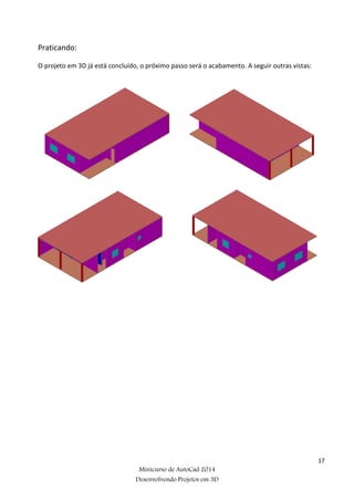 17
Minicurso de AutoCad 2014
Desenvolvendo Projetos em 3D
Praticando:
O projeto em 3D já está concluído, o próximo passo será o acabamento. A seguir outras vistas:
 