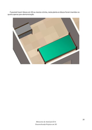 20
Minicurso de AutoCad 2014
Desenvolvendo Projetos em 3D
É possível inserir blocos em 3D ou mesmo criá-los, nesta planta os blocos foram inseridos no
quarto apenas para demonstração:
 