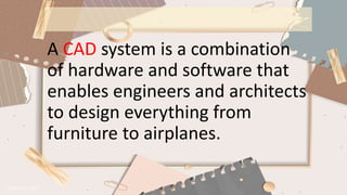 A CAD system is a combination
of hardware and software that
enables engineers and architects
to design everything from
furniture to airplanes.
 