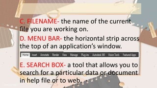 C. FILENAME- the name of the current
file you are working on.
D. MENU BAR- the horizontal strip across
the top of an application’s window.
E. SEARCH BOX- a tool that allows you to
search for a particular data or document
in help file or to web.
 