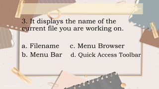 3. It displays the name of the
current file you are working on.
a. Filename c. Menu Browser
b. Menu Bar d. Quick Access Toolbar
 