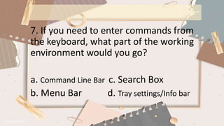 7. If you need to enter commands from
the keyboard, what part of the working
environment would you go?
a. Command Line Bar c. Search Box
b. Menu Bar d. Tray settings/Info bar
 