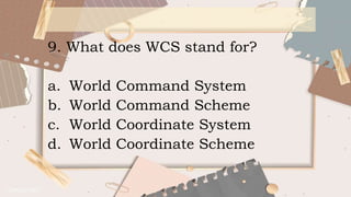 9. What does WCS stand for?
a. World Command System
b. World Command Scheme
c. World Coordinate System
d. World Coordinate Scheme
 
