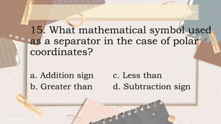 15. What mathematical symbol used
as a separator in the case of polar
coordinates?
a. Addition sign c. Less than
b. Greater than d. Subtraction sign
 