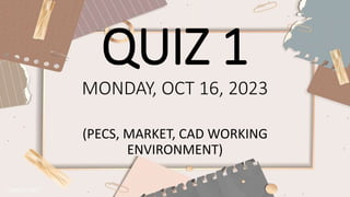 QUIZ 1
MONDAY, OCT 16, 2023
(PECS, MARKET, CAD WORKING
ENVIRONMENT)
 
