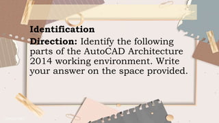 Identification
Direction: Identify the following
parts of the AutoCAD Architecture
2014 working environment. Write
your answer on the space provided.
 